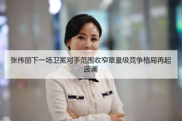 张伟丽下一场卫冕对手范围收窄草量级竞争格局再起波澜