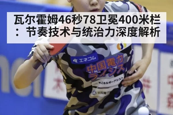 瓦尔霍姆46秒78卫冕400米栏：节奏技术与统治力深度解析