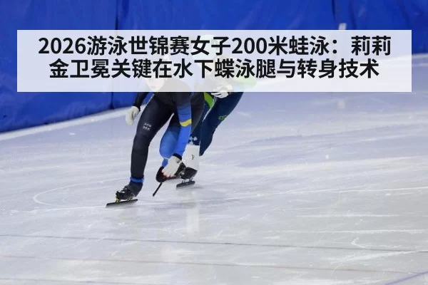 2026游泳世锦赛女子200米蛙泳：莉莉金卫冕关键在水下蝶泳腿与转身技术