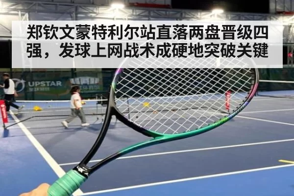 郑钦文蒙特利尔站直落两盘晋级四强，发球上网战术成硬地突破关键
