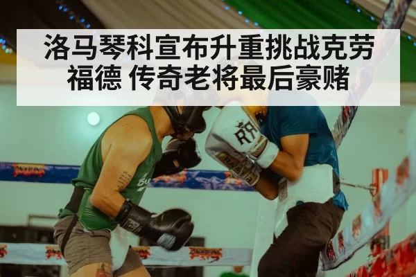 洛马琴科宣布升重挑战克劳福德 传奇老将最后豪赌