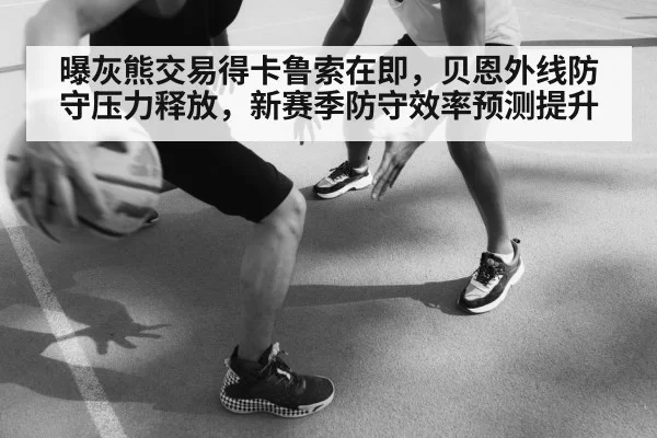 曝灰熊交易得卡鲁索在即，贝恩外线防守压力释放，新赛季防守效率预测提升