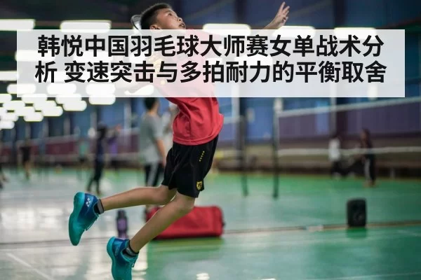 韩悦中国羽毛球大师赛女单战术分析 变速突击与多拍耐力的平衡取舍