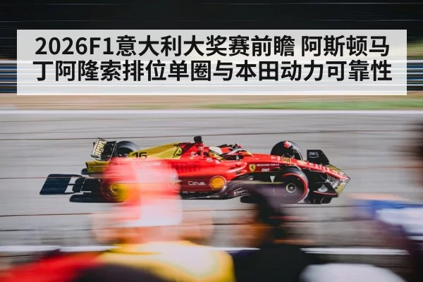 2026F1意大利大奖赛前瞻 阿斯顿马丁阿隆索排位单圈与本田动力可靠性